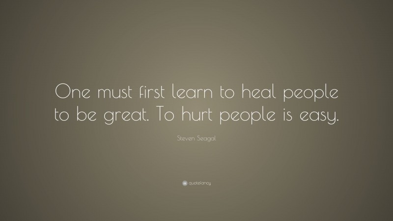 Steven Seagal Quote: “One must first learn to heal people to be great. To hurt people is easy.”
