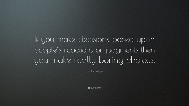Heath Ledger Quote: “If you make decisions based upon people’s reactions or judgments then you make really boring choices.”