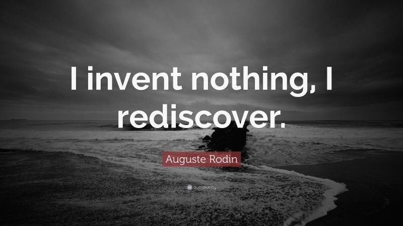 Auguste Rodin Quote: “I invent nothing, I rediscover.”