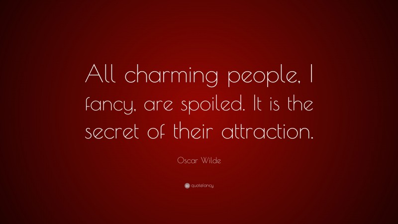 Oscar Wilde Quote: “All charming people, I fancy, are spoiled. It is the secret of their attraction.”