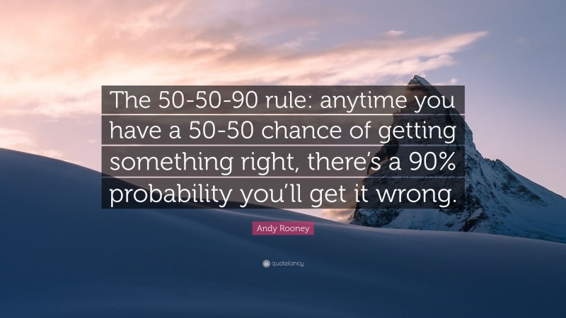 Andy Rooney Quote: “The 50-50-90 rule: anytime you have a 50-50 chance of getting something right, there’s a 90% probability you’ll get it wrong.”