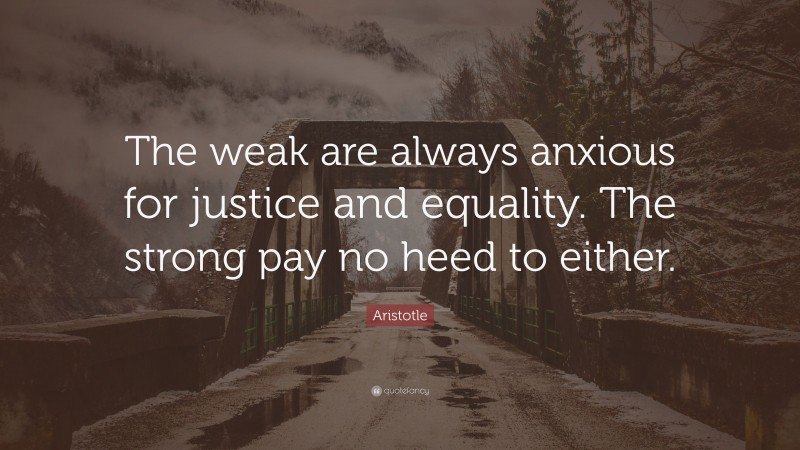 Aristotle Quote: “The weak are always anxious for justice and equality. The strong pay no heed to either.”