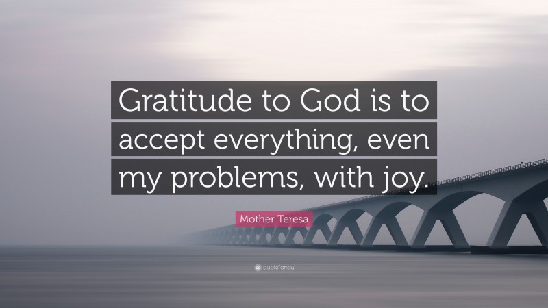Mother Teresa Quote: “Gratitude to God is to accept everything, even my problems, with joy.”