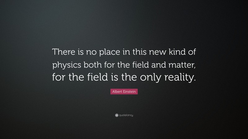 Albert Einstein Quote: “There is no place in this new kind of physics both for the field and matter, for the field is the only reality.”
