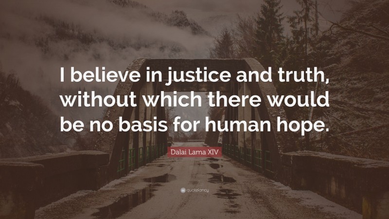 Dalai Lama XIV Quote: “I believe in justice and truth, without which there would be no basis for human hope.”