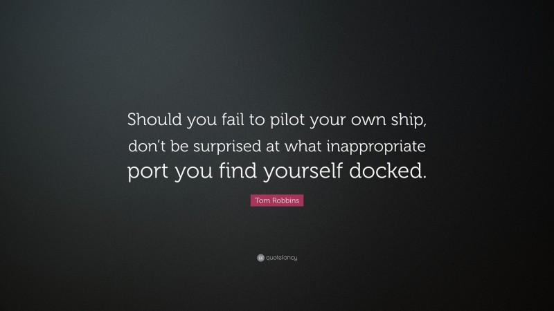 Tom Robbins Quote: “Should you fail to pilot your own ship, don’t be surprised at what inappropriate port you find yourself docked.”