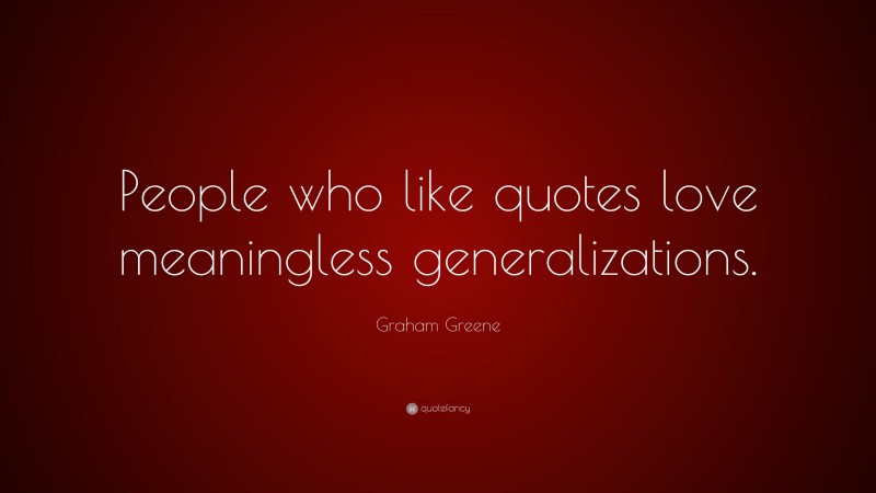 Graham Greene Quote: “People who like quotes love meaningless generalizations.”