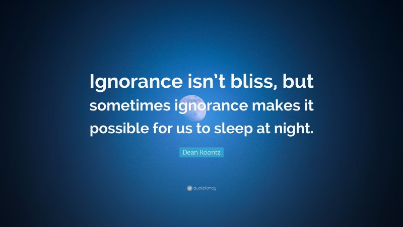 Dean Koontz Quote: “Ignorance isn’t bliss, but sometimes ignorance makes it possible for us to sleep at night.”