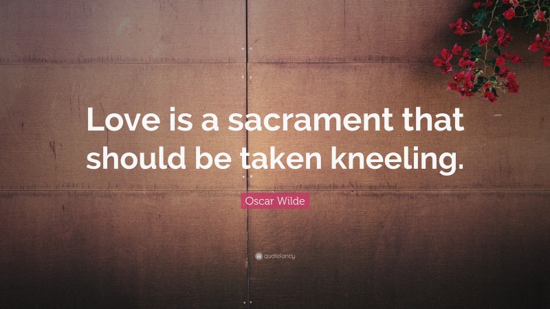 Oscar Wilde Quote: “Love is a sacrament that should be taken kneeling.”