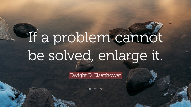Dwight D. Eisenhower Quote: “If a problem cannot be solved, enlarge it.”