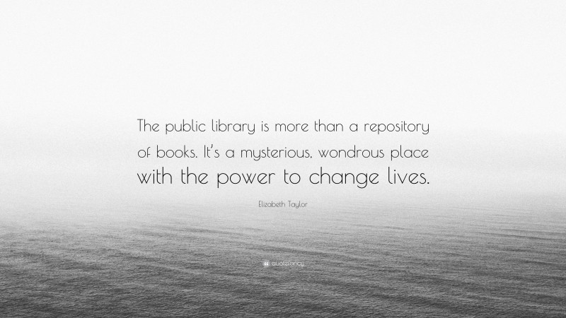 Elizabeth Taylor Quote: “The public library is more than a repository of books. It’s a mysterious, wondrous place with the power to change lives.”