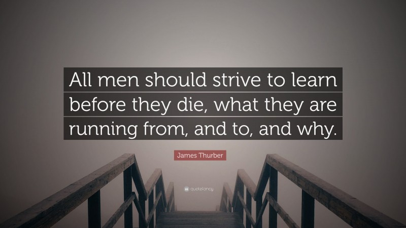 James Thurber Quote: “All men should strive to learn before they die, what they are running from, and to, and why.”