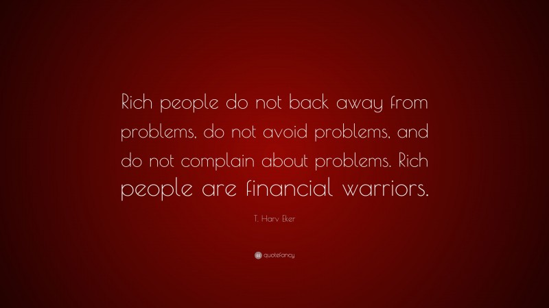 T. Harv Eker Quote: “Rich people do not back away from problems, do not avoid problems, and do not complain about problems. Rich people are financial warriors.”