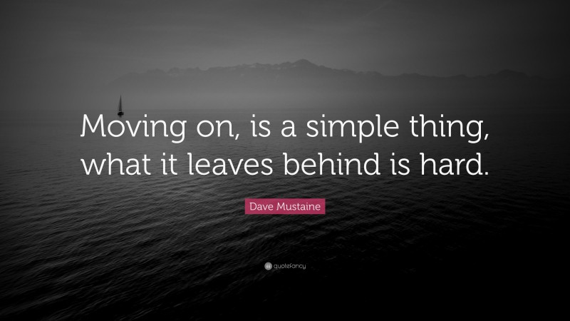Dave Mustaine Quote: “Moving on, is a simple thing, what it leaves behind is hard.”