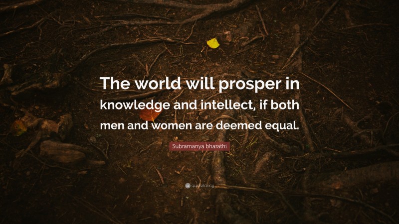 Subramanya bharathi Quote: “The world will prosper in knowledge and intellect, if both men and women are deemed equal.”