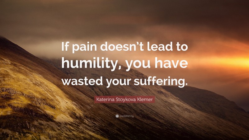 Katerina Stoykova Klemer Quote: “If pain doesn’t lead to humility, you have wasted your suffering.”