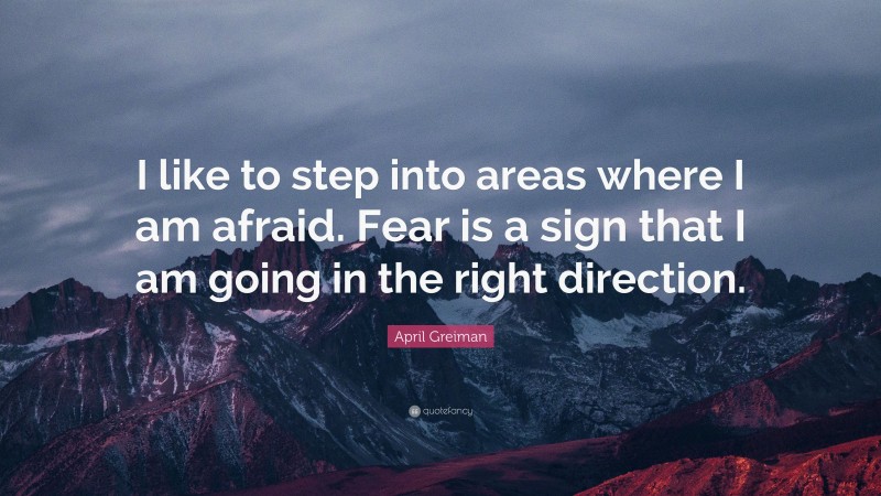 April Greiman Quote: “I like to step into areas where I am afraid. Fear is a sign that I am going in the right direction.”