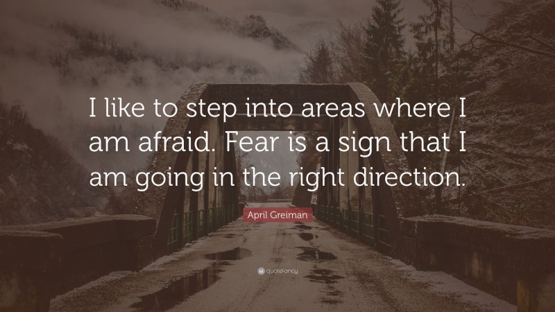 April Greiman Quote: “I like to step into areas where I am afraid. Fear is a sign that I am going in the right direction.”