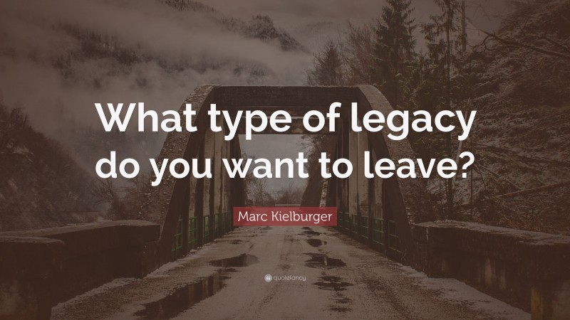 Marc Kielburger Quote: “What type of legacy do you want to leave?”