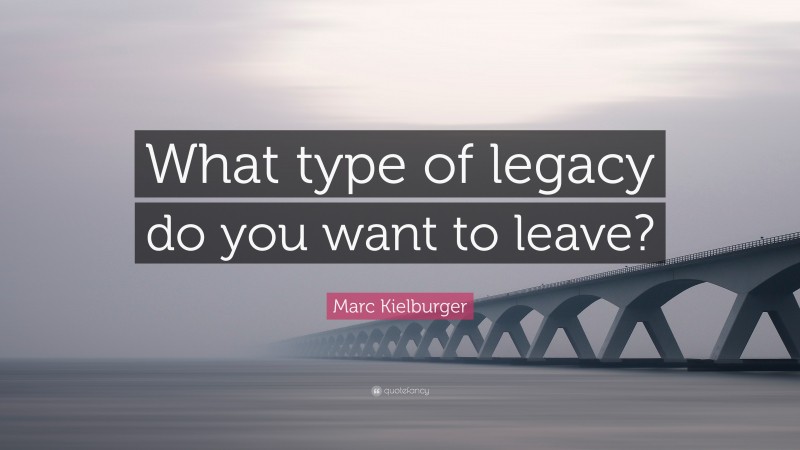 Marc Kielburger Quote: “What type of legacy do you want to leave?”