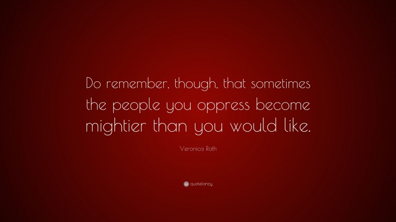 Veronica Roth Quote: “Do remember, though, that sometimes the people you oppress become mightier than you would like.”