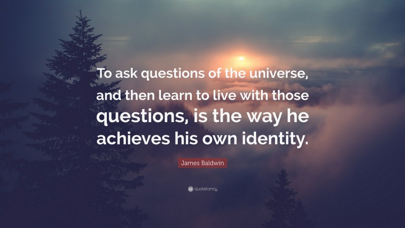 James Baldwin Quote: “To ask questions of the universe, and then learn to live with those questions, is the way he achieves his own identity.”