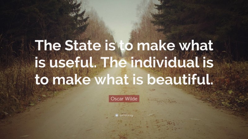 Oscar Wilde Quote: “The State is to make what is useful. The individual is to make what is beautiful.”