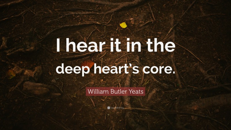 William Butler Yeats Quote: “I hear it in the deep heart’s core.”