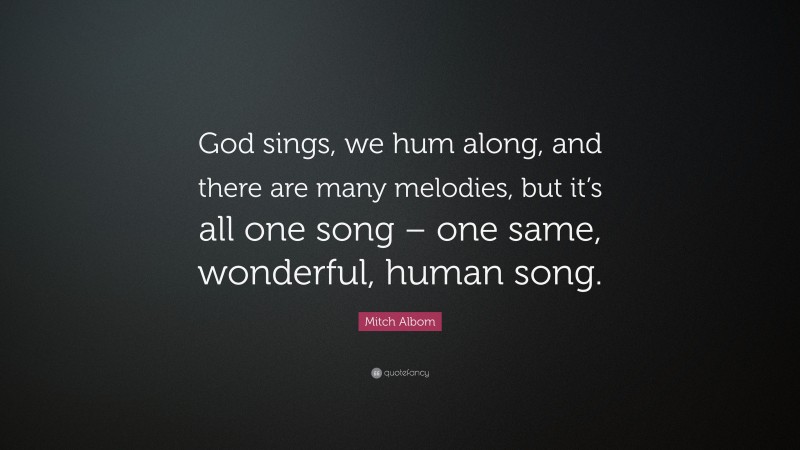 Mitch Albom Quote: “God sings, we hum along, and there are many melodies, but it’s all one song – one same, wonderful, human song.”