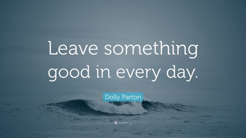 Dolly Parton Quote: “Leave something good in every day.”
