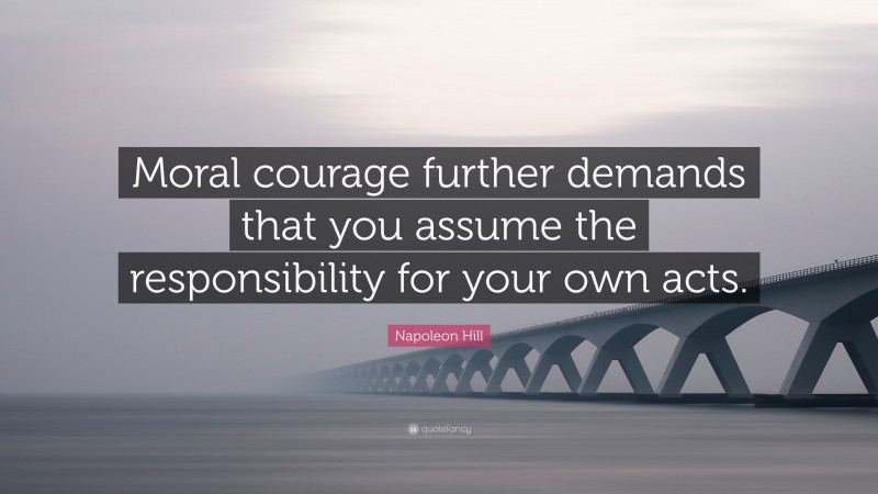 Napoleon Hill Quote: “Moral courage further demands that you assume the responsibility for your own acts.”