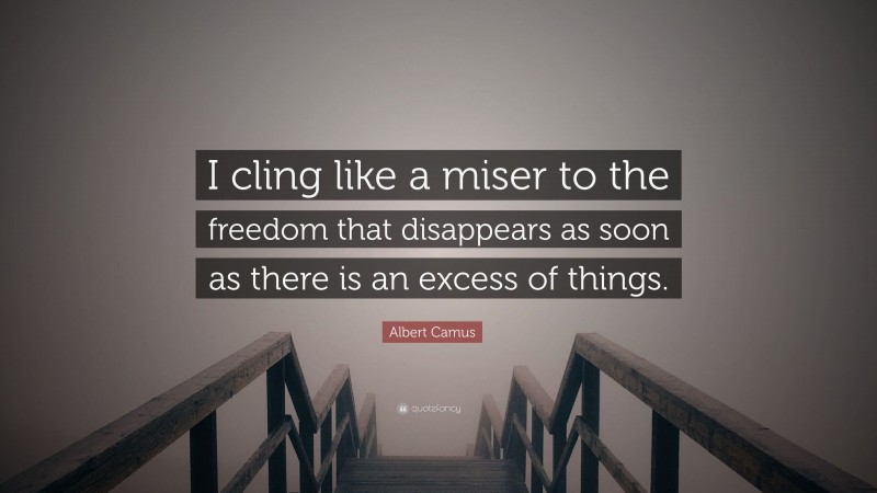 Albert Camus Quote: “I cling like a miser to the freedom that disappears as soon as there is an excess of things.”