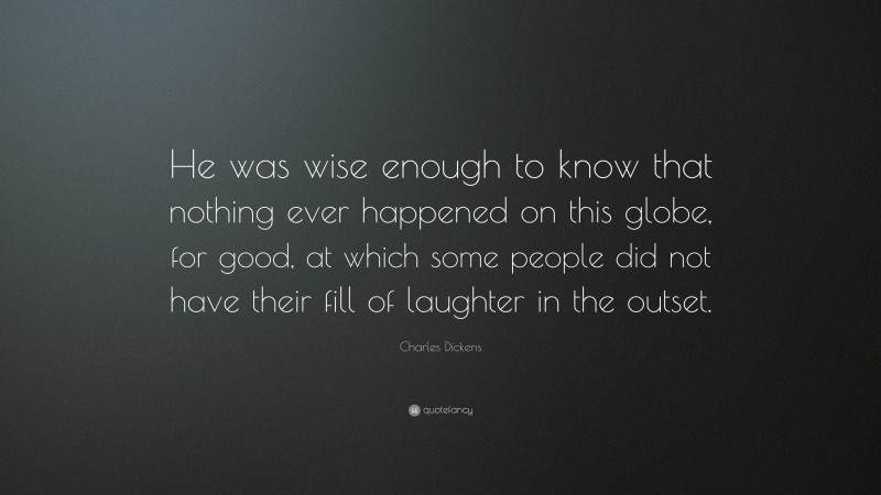 Charles Dickens Quote: “He was wise enough to know that nothing ever happened on this globe, for good, at which some people did not have their fill of laughter in the outset.”