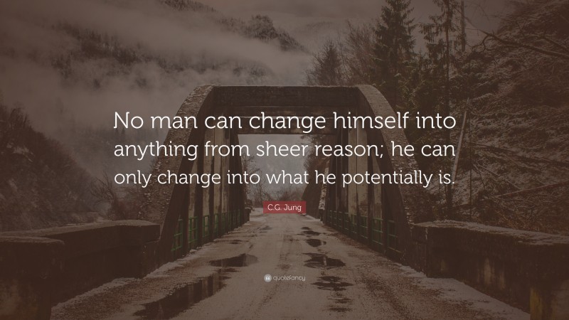 C.G. Jung Quote: “No man can change himself into anything from sheer reason; he can only change into what he potentially is.”