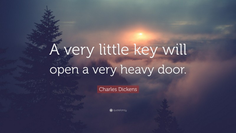 Charles Dickens Quote: “A very little key will open a very heavy door.”