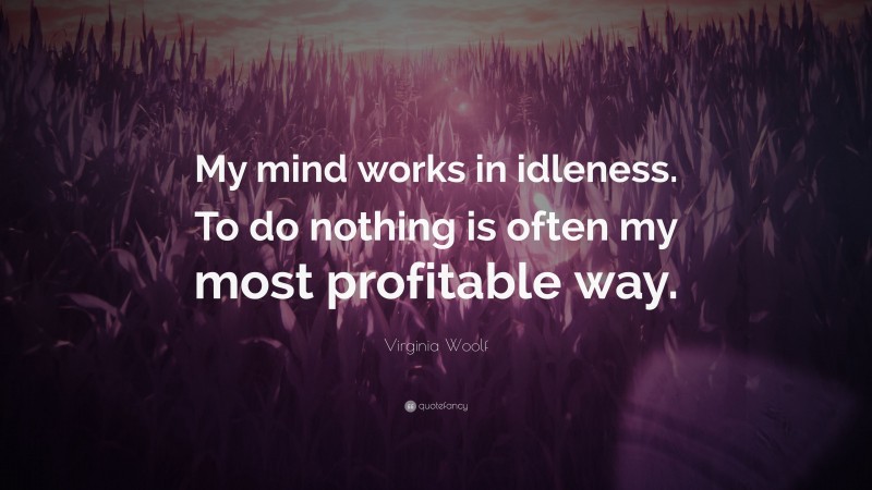 Virginia Woolf Quote: “My mind works in idleness. To do nothing is often my most profitable way.”