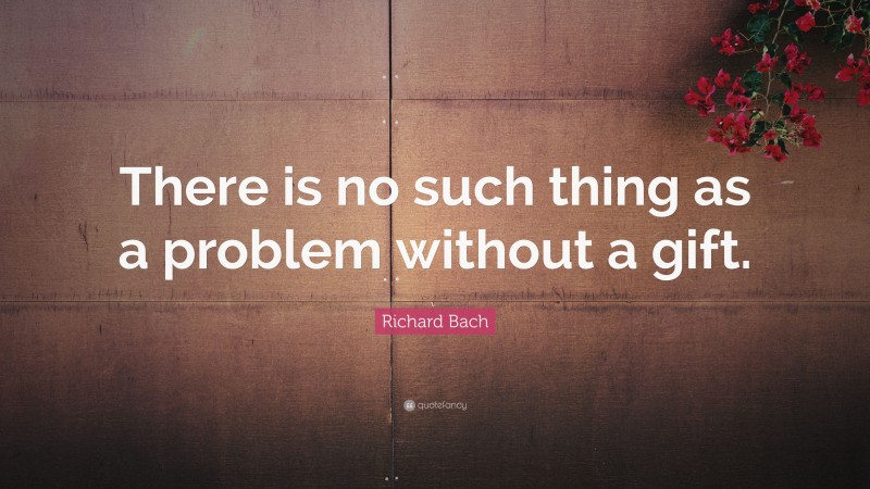 Richard Bach Quote: “There is no such thing as a problem without a gift.”