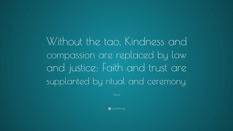 Laozi Quote: “Without the tao, Kindness and compassion are replaced by law and justice; Faith and trust are supplanted by ritual and ceremony.”
