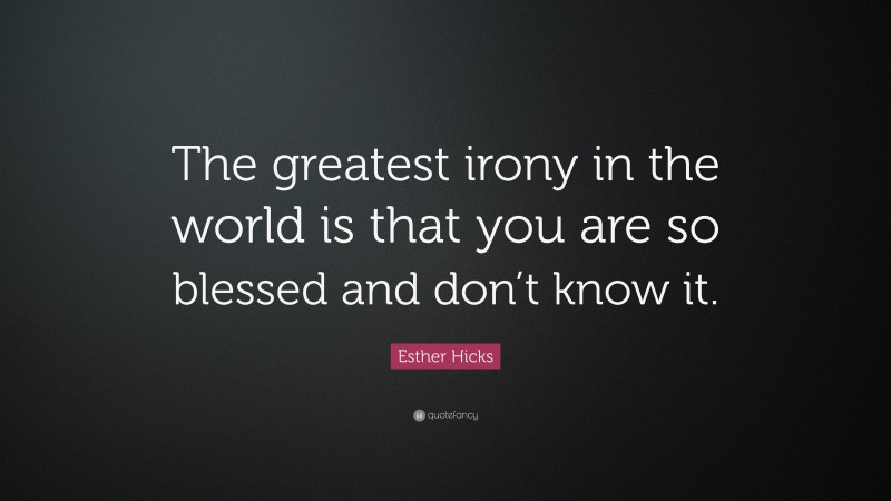 Esther Hicks Quote: “The greatest irony in the world is that you are so blessed and don’t know it.”