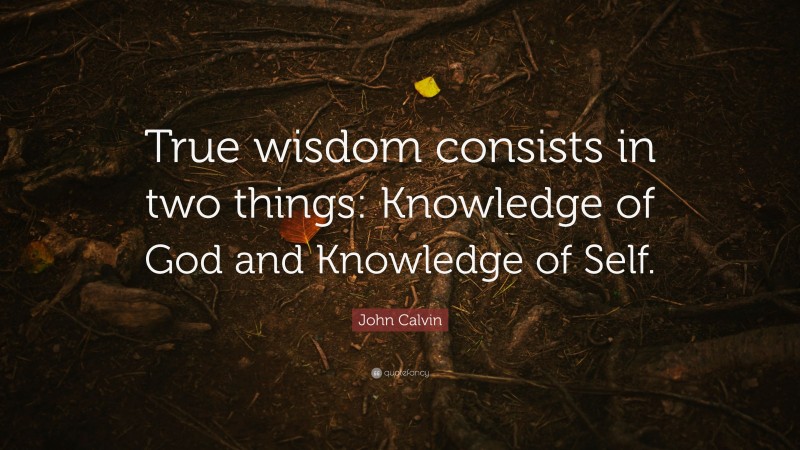 John Calvin Quote: “True wisdom consists in two things: Knowledge of God and Knowledge of Self.”