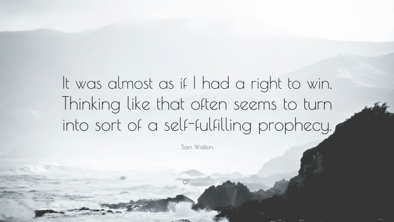 Sam Walton Quote: “It was almost as if I had a right to win. Thinking like that often seems to turn into sort of a self-fulfilling prophecy.”