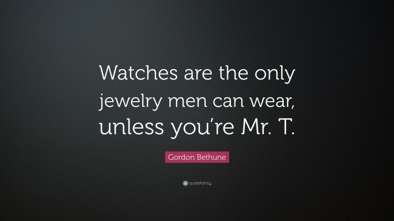 Gordon Bethune Quote: “Watches are the only jewelry men can wear, unless you’re Mr. T.”