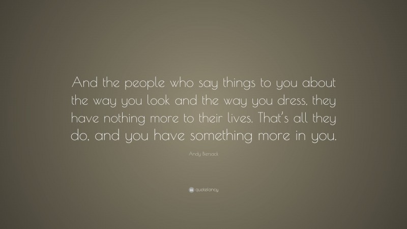 Andy Biersack Quote: “And the people who say things to you about the way you look and the way you dress, they have nothing more to their lives. That’s all they do, and you have something more in you.”