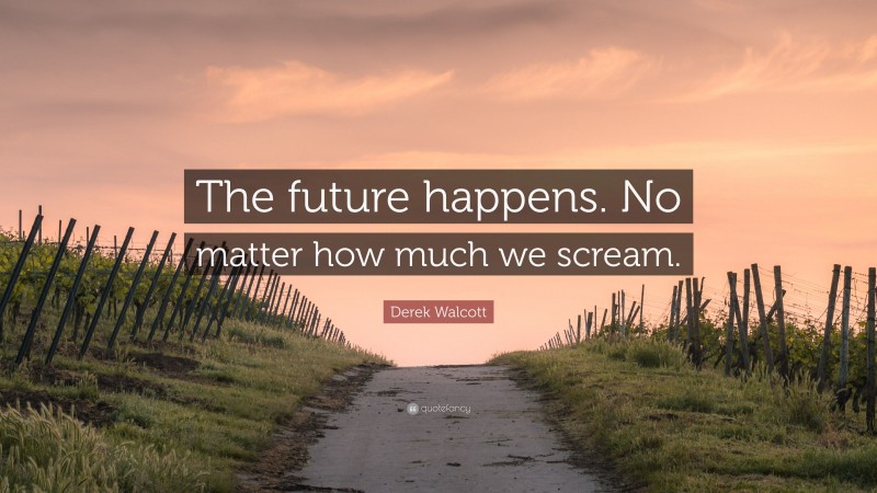 Derek Walcott Quote: “The future happens. No matter how much we scream.”