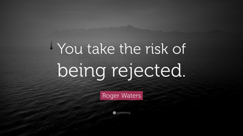 Roger Waters Quote: “You take the risk of being rejected.”