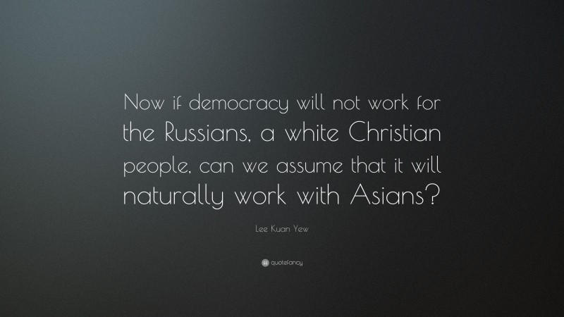 Lee Kuan Yew Quote: “Now if democracy will not work for the Russians, a white Christian people, can we assume that it will naturally work with Asians?”
