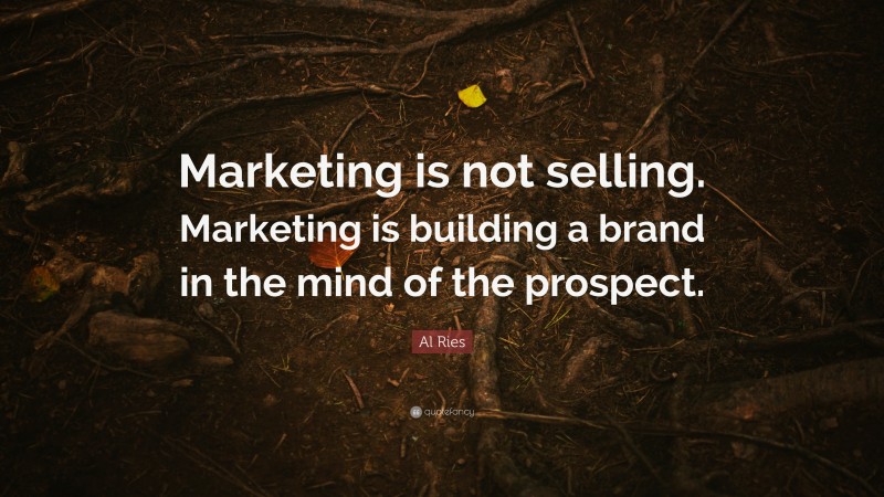 Al Ries Quote: “Marketing is not selling. Marketing is building a brand in the mind of the prospect.”