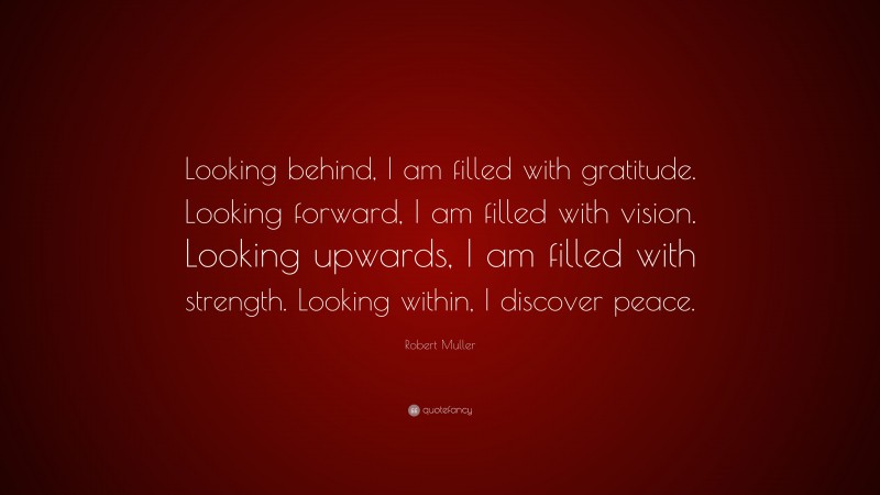 Robert Muller Quote: “Looking behind, I am filled with gratitude. Looking forward, I am filled with vision. Looking upwards, I am filled with strength. Looking within, I discover peace.”