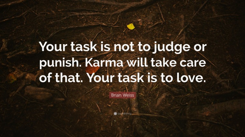 Brian Weiss Quote: “Your task is not to judge or punish. Karma will take care of that. Your task is to love.”