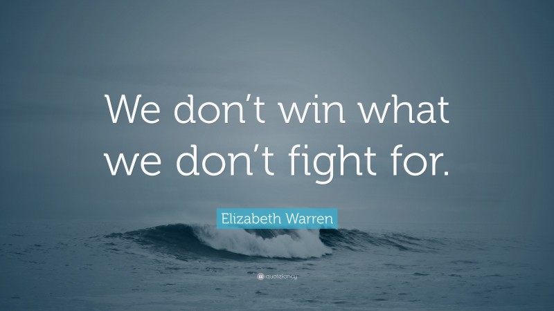 Elizabeth Warren Quote: “We don’t win what we don’t fight for.”